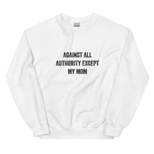 Against All Authority Except My Mom Feminist Sweatshirt