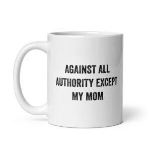 Against All Authority Except My Mom Feminist Mug
