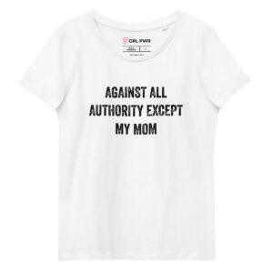 Against All Authority Except My Mom Feminist Organic T-Shirt