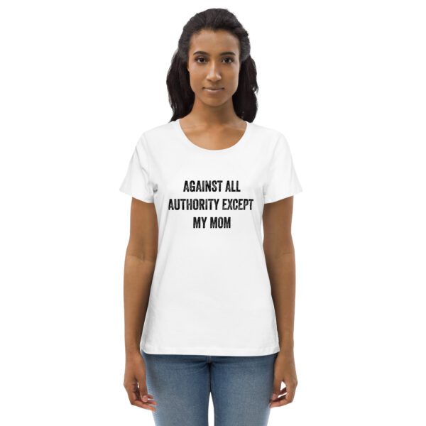 Against All Authority Except My Mom Feminist Organic T-Shirt